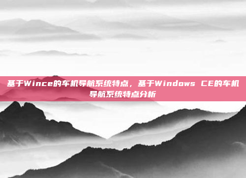 基于Wince的车机导航系统特点,基于Windows CE的车机导航系统特点分析