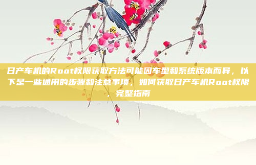 日产车机的Root权限获取方法可能因车型和系统版本而异,以下是一些通用的步骤和注意事项,如何获取日产车机Root权限,完整指南