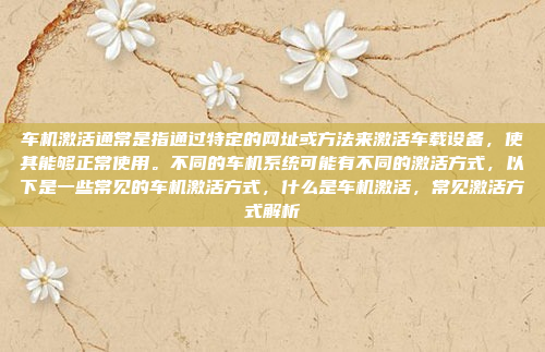 车机激活通常是指通过特定的网址或方法来激活车载设备,使其能够正常使用。不同的车机系统可能有不同的激活方式,以下是一些常见的车机激活方式,什么是车机激活,常见激活方式解析