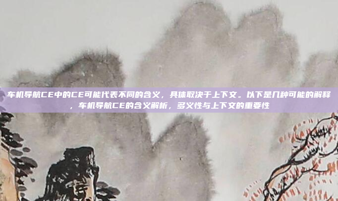 车机导航CE中的CE可能代表不同的含义,具体取决于上下文。以下是几种可能的解释,车机导航CE的含义解析,多义性与上下文的重要性