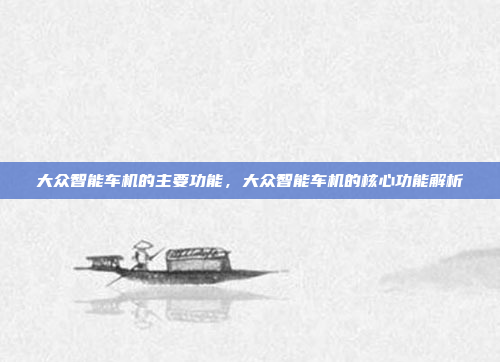 大众智能车机的主要功能,大众智能车机的核心功能解析
