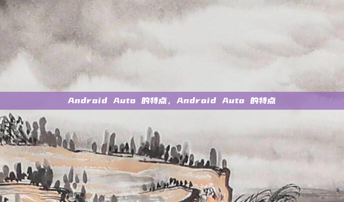 Android Auto 的特点,Android Auto 的特点