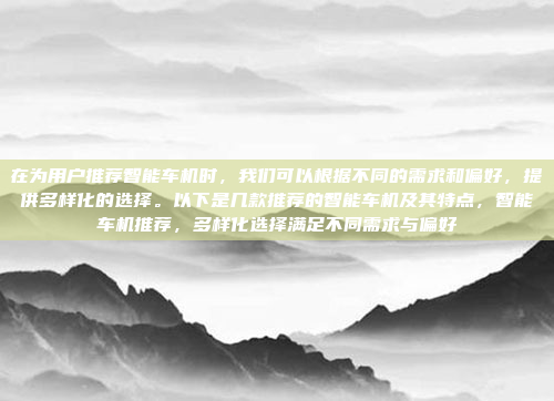 在为用户推荐智能车机时,我们可以根据不同的需求和偏好,提供多样化的选择。以下是几款推荐的智能车机及其特点,智能车机推荐,多样化选择满足不同需求与偏好