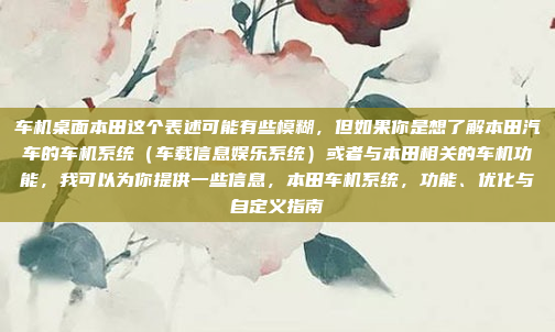 车机桌面本田这个表述可能有些模糊,但如果你是想了解本田汽车的车机系统(车载信息娱乐系统)或者与本田相关的车机功能,我可以为你提供一些信息,本田车机系统,功能、优化与自定义指南