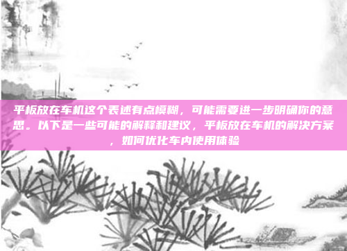 平板放在车机这个表述有点模糊,可能需要进一步明确你的意思。以下是一些可能的解释和建议,平板放在车机的解决方案,如何优化车内使用体验