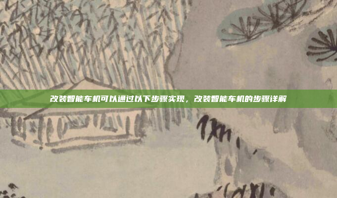 改装智能车机可以通过以下步骤实现,改装智能车机的步骤详解