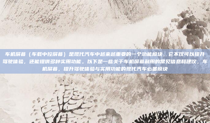车机屏幕(车载中控屏幕)是现代汽车中越来越重要的一个功能模块,它不仅可以提升驾驶体验,还能提供多种实用功能。以下是一些关于车机屏幕利用的常见信息和建议,车机屏幕,提升驾驶体验与实用功能的现代汽车必备模块