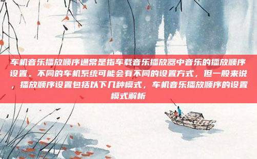 车机音乐播放顺序通常是指车载音乐播放器中音乐的播放顺序设置。不同的车机系统可能会有不同的设置方式,但一般来说,播放顺序设置包括以下几种模式,车机音乐播放顺序的设置模式解析