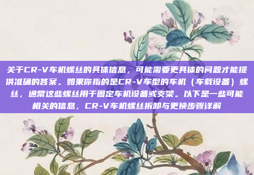 关于CR-V车机螺丝的具体信息,可能需要更具体的问题才能提供准确的答案。如果你指的是CR-V车型的车机(车载设备)螺丝,通常这些螺丝用于固定车机设备或支架。以下是一些可能相关的信息,CR-V车机螺丝拆卸与更换步骤详解