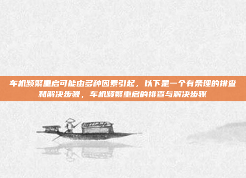 车机频繁重启可能由多种因素引起，以下是一个有条理的排查和解决步骤，车机频繁重启的排查与解决步骤
