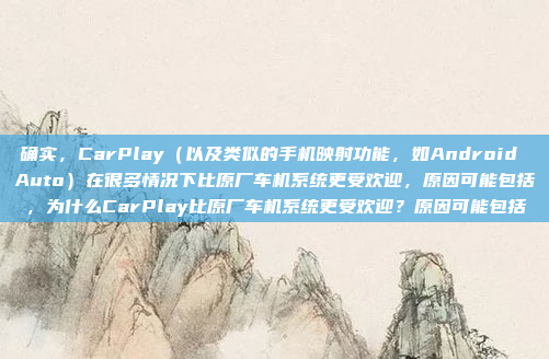 确实,CarPlay(以及类似的手机映射功能,如Android Auto)在很多情况下比原厂车机系统更受欢迎,原因可能包括,为什么CarPlay比原厂车机系统更受欢迎?原因可能包括
