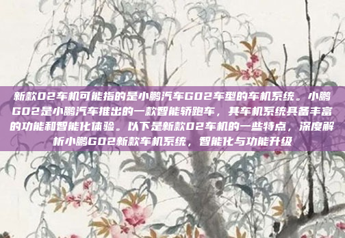 新款02车机可能指的是小鹏汽车G02车型的车机系统。小鹏G02是小鹏汽车推出的一款智能轿跑车,其车机系统具备丰富的功能和智能化体验。以下是新款02车机的一些特点,深度解析小鹏G02新款车机系统,智能化与功能升级