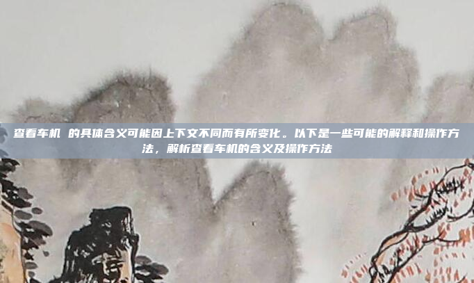 查看车机 的具体含义可能因上下文不同而有所变化。以下是一些可能的解释和操作方法,解析查看车机的含义及操作方法