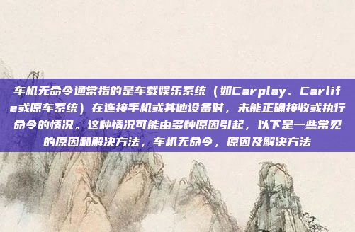 车机无命令通常指的是车载娱乐系统(如Carplay、Carlife或原车系统)在连接手机或其他设备时,未能正确接收或执行命令的情况。这种情况可能由多种原因引起,以下是一些常见的原因和解决方法,车机无命令,原因及解决方法