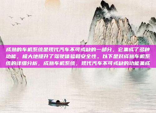 成熟的车机系统是现代汽车不可或缺的一部分,它集成了多种功能,极大地提升了驾驶体验和安全性。以下是对成熟车机系统的详细分析,成熟车机系统,现代汽车不可或缺的功能集成