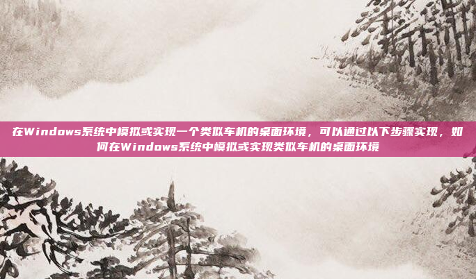 在Windows系统中模拟或实现一个类似车机的桌面环境,可以通过以下步骤实现,如何在Windows系统中模拟或实现类似车机的桌面环境