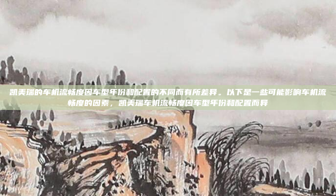 凯美瑞的车机流畅度因车型年份和配置的不同而有所差异。以下是一些可能影响车机流畅度的因素,凯美瑞车机流畅度因车型年份和配置而异