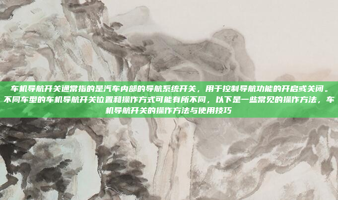 车机导航开关通常指的是汽车内部的导航系统开关,用于控制导航功能的开启或关闭。不同车型的车机导航开关位置和操作方式可能有所不同,以下是一些常见的操作方法,车机导航开关的操作方法与使用技巧