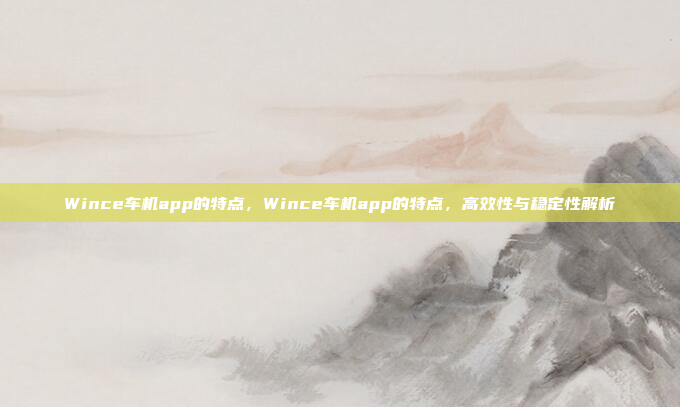 Wince车机app的特点，Wince车机app的特点，高效性与稳定性解析