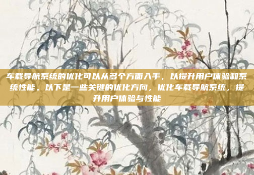 车载导航系统的优化可以从多个方面入手,以提升用户体验和系统性能。以下是一些关键的优化方向,优化车载导航系统,提升用户体验与性能
