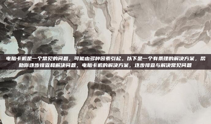电脑卡机是一个常见的问题,可能由多种因素引起。以下是一个有条理的解决方案,帮助你逐步排查和解决问题,电脑卡机的解决方案,逐步排查与解决常见问题