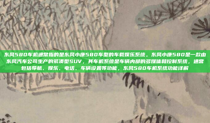 东风580车机通常指的是东风小康580车型的车载娱乐系统。东风小康580是一款由东风汽车公司生产的紧凑型SUV,其车机系统是车辆内部的多媒体和控制系统,通常包括导航、娱乐、电话、车辆设置等功能,东风580车机系统功能详解