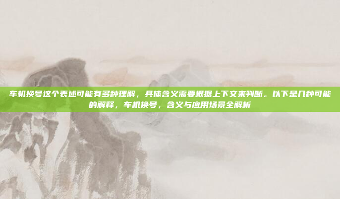 车机换号这个表述可能有多种理解,具体含义需要根据上下文来判断。以下是几种可能的解释,车机换号,含义与应用场景全解析