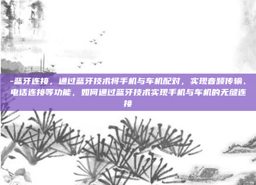 -蓝牙连接,通过蓝牙技术将手机与车机配对,实现音频传输、电话连接等功能,如何通过蓝牙技术实现手机与车机的无缝连接