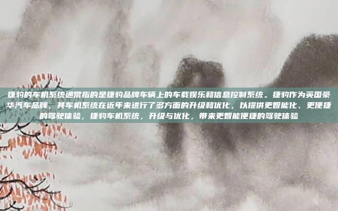 捷豹的车机系统通常指的是捷豹品牌车辆上的车载娱乐和信息控制系统。捷豹作为英国豪华汽车品牌，其车机系统在近年来进行了多方面的升级和优化，以提供更智能化、更便捷的驾驶体验，捷豹车机系统，升级与优化，带来更智能便捷的驾驶体验