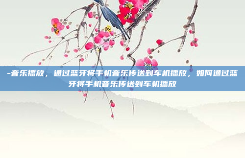 -音乐播放,通过蓝牙将手机音乐传送到车机播放,如何通过蓝牙将手机音乐传送到车机播放