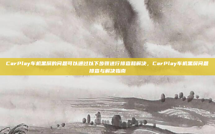 CarPlay车机黑屏的问题可以通过以下步骤进行排查和解决,CarPlay车机黑屏问题排查与解决指南