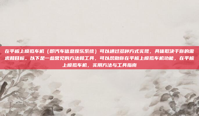 在平板上模拟车机(即汽车信息娱乐系统)可以通过多种方式实现,具体取决于你的需求和目标。以下是一些常见的方法和工具,可以帮助你在平板上模拟车机功能,在平板上模拟车机,实用方法与工具指南