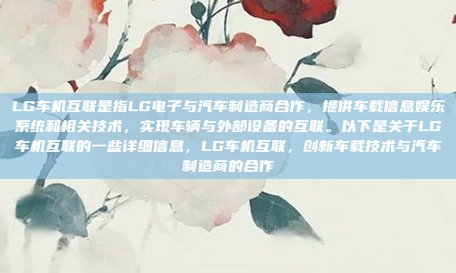 LG车机互联是指LG电子与汽车制造商合作,提供车载信息娱乐系统和相关技术,实现车辆与外部设备的互联。以下是关于LG车机互联的一些详细信息,LG车机互联,创新车载技术与汽车制造商的合作