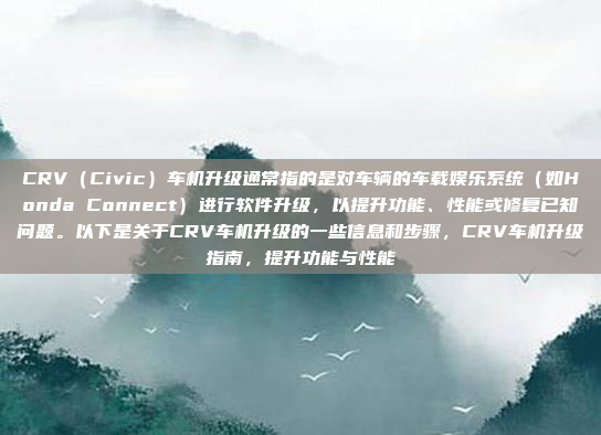 CRV(Civic)车机升级通常指的是对车辆的车载娱乐系统(如Honda Connect)进行软件升级,以提升功能、性能或修复已知问题。以下是关于CRV车机升级的一些信息和步骤,CRV车机升级指南,提升功能与性能