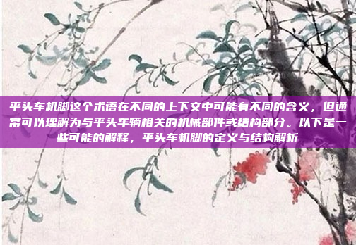 平头车机脚这个术语在不同的上下文中可能有不同的含义,但通常可以理解为与平头车辆相关的机械部件或结构部分。以下是一些可能的解释,平头车机脚的定义与结构解析