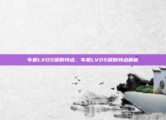 车机LVDS屏的特点,车机LVDS屏的特点解析