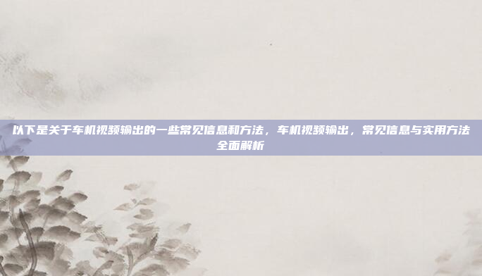 以下是关于车机视频输出的一些常见信息和方法,车机视频输出,常见信息与实用方法全面解析