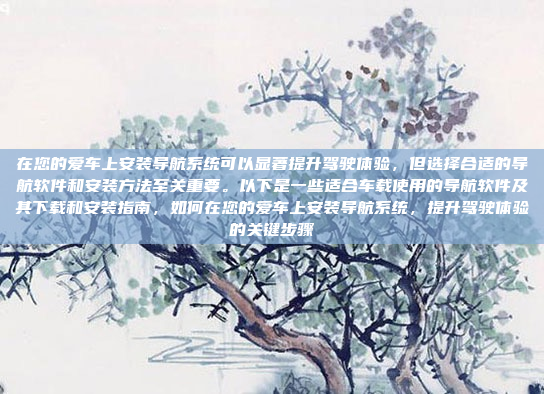 在您的爱车上安装导航系统可以显著提升驾驶体验,但选择合适的导航软件和安装方法至关重要。以下是一些适合车载使用的导航软件及其下载和安装指南,如何在您的爱车上安装导航系统,提升驾驶体验的关键步骤