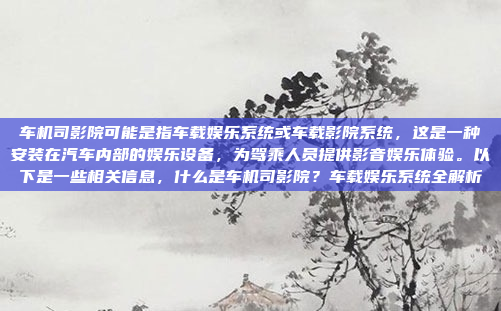 车机司影院可能是指车载娱乐系统或车载影院系统,这是一种安装在汽车内部的娱乐设备,为驾乘人员提供影音娱乐体验。以下是一些相关信息,什么是车机司影院?车载娱乐系统全解析