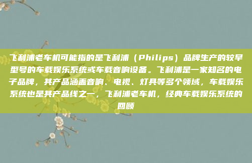 飞利浦老车机可能指的是飞利浦（Philips）品牌生产的较早型号的车载娱乐系统或车载音响设备。飞利浦是一家知名的电子品牌，其产品涵盖音响、电视、灯具等多个领域，车载娱乐系统也是其产品线之一，飞利浦老车机，经典车载娱乐系统的回顾