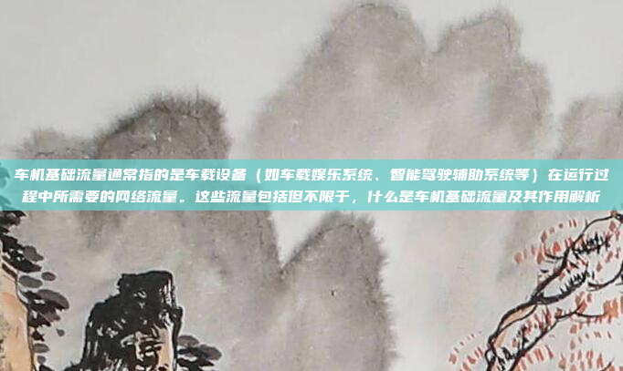 车机基础流量通常指的是车载设备(如车载娱乐系统、智能驾驶辅助系统等)在运行过程中所需要的网络流量。这些流量包括但不限于,什么是车机基础流量及其作用解析