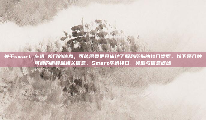 关于smart 车机 接口的信息,可能需要更具体地了解您所指的接口类型。以下是几种可能的解释和相关信息,Smart车机接口,类型与信息概述