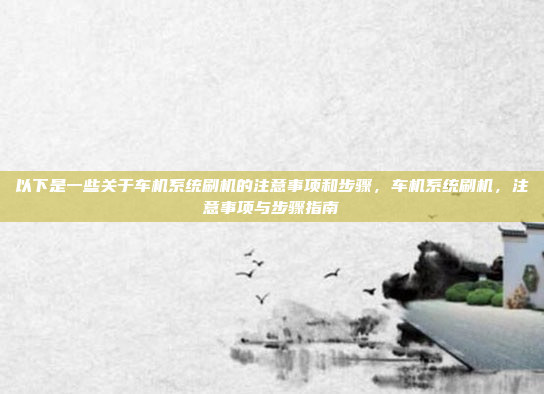以下是一些关于车机系统刷机的注意事项和步骤,车机系统刷机,注意事项与步骤指南