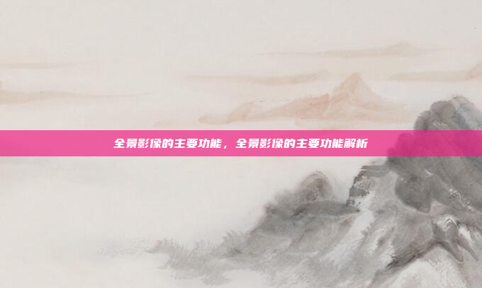全景影像的主要功能,全景影像的主要功能解析