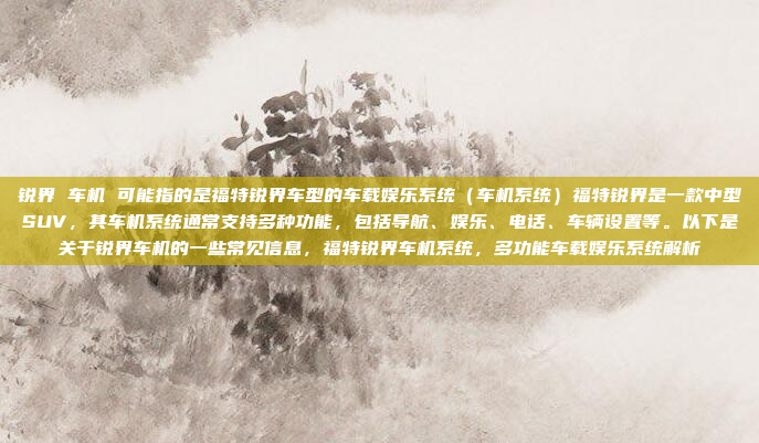锐界 车机 可能指的是福特锐界车型的车载娱乐系统(车机系统)福特锐界是一款中型SUV,其车机系统通常支持多种功能,包括导航、娱乐、电话、车辆设置等。以下是关于锐界车机的一些常见信息,福特锐界车机系统,多功能车载娱乐系统解析