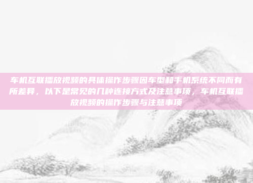 车机互联播放视频的具体操作步骤因车型和手机系统不同而有所差异，以下是常见的几种连接方式及注意事项，车机互联播放视频的操作步骤与注意事项