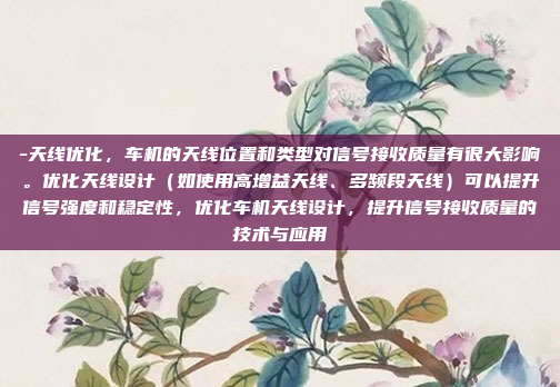 -天线优化，车机的天线位置和类型对信号接收质量有很大影响。优化天线设计（如使用高增益天线、多频段天线）可以提升信号强度和稳定性，优化车机天线设计，提升信号接收质量的技术与应用