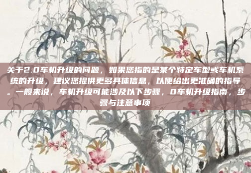 关于2.0车机升级的问题,如果您指的是某个特定车型或车机系统的升级,建议您提供更多具体信息,以便给出更准确的指导。一般来说,车机升级可能涉及以下步骤,0车机升级指南,步骤与注意事项