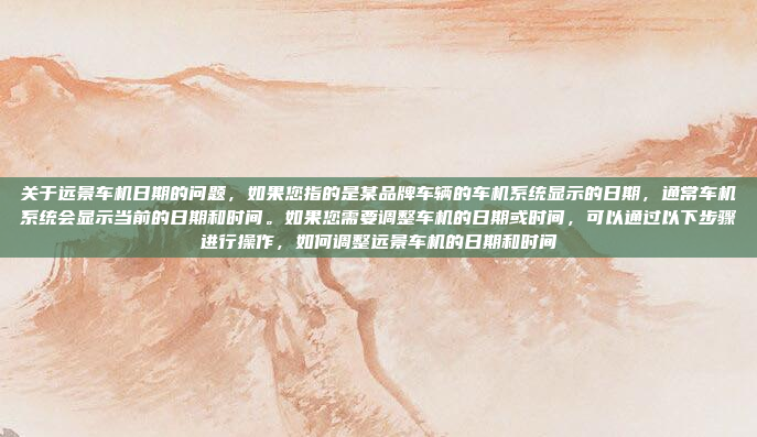 关于远景车机日期的问题，如果您指的是某品牌车辆的车机系统显示的日期，通常车机系统会显示当前的日期和时间。如果您需要调整车机的日期或时间，可以通过以下步骤进行操作，如何调整远景车机的日期和时间
