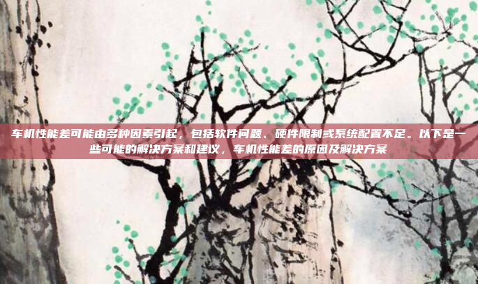 车机性能差可能由多种因素引起，包括软件问题、硬件限制或系统配置不足。以下是一些可能的解决方案和建议，车机性能差的原因及解决方案